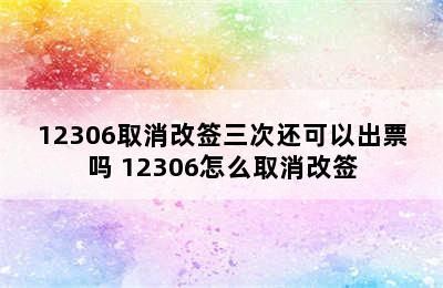 12306取消改签三次还可以出票吗 12306怎么取消改签